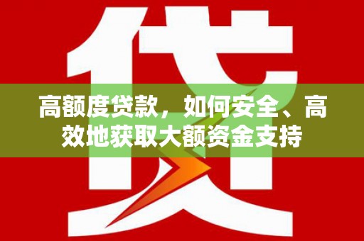 东兰高额度贷款，如何安全、高效地获取大额资金支持