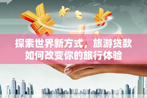 东兰探索世界新方式，旅游贷款如何改变你的旅行体验