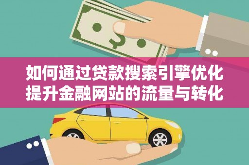 东兰如何通过贷款搜索引擎优化提升金融网站的流量与转化率