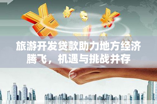 东兰旅游开发贷款助力地方经济腾飞，机遇与挑战并存