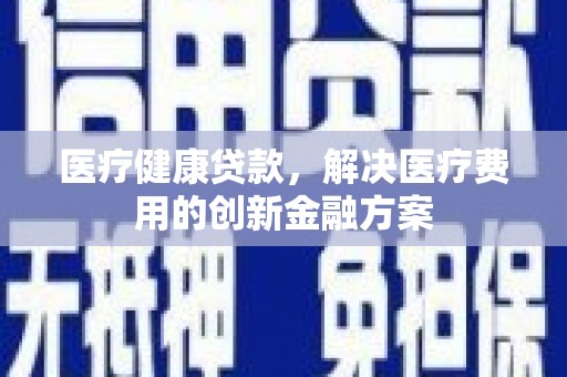 东兰医疗健康贷款，解决医疗费用的创新金融方案