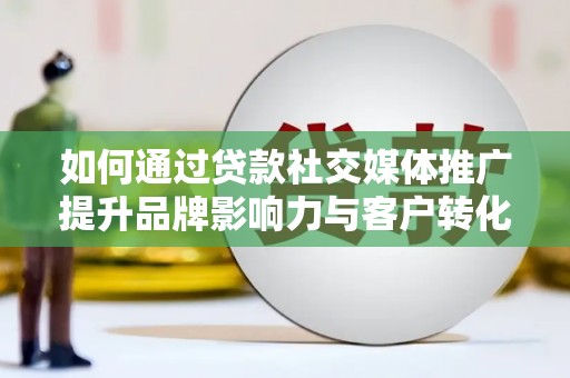 东兰如何通过贷款社交媒体推广提升品牌影响力与客户转化率