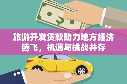 东兰旅游开发贷款助力地方经济腾飞，机遇与挑战并存