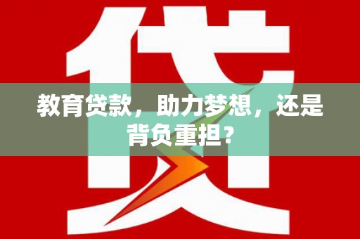东兰教育贷款，助力梦想，还是背负重担？