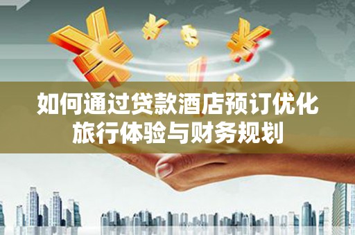 东兰如何通过贷款酒店预订优化旅行体验与财务规划