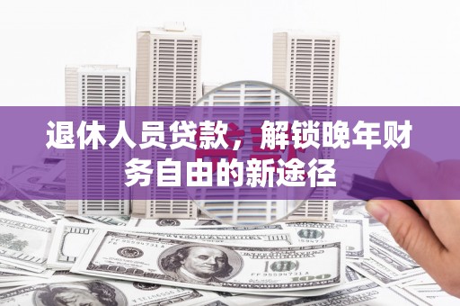 东兰退休人员贷款，解锁晚年财务自由的新途径