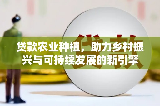 东兰贷款农业种植，助力乡村振兴与可持续发展的新引擎