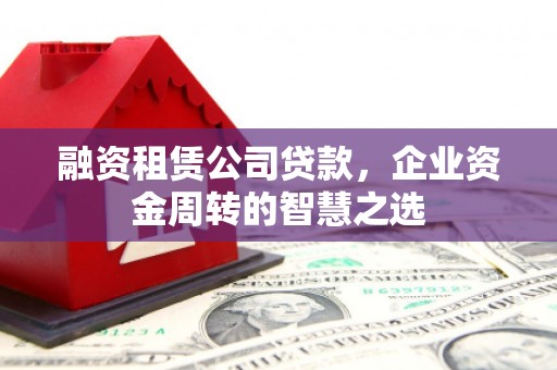 东兰融资租赁公司贷款，企业资金周转的智慧之选