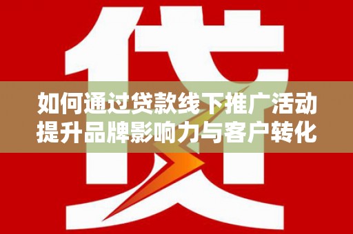 东兰如何通过贷款线下推广活动提升品牌影响力与客户转化率