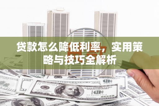 东兰贷款怎么降低利率，实用策略与技巧全解析