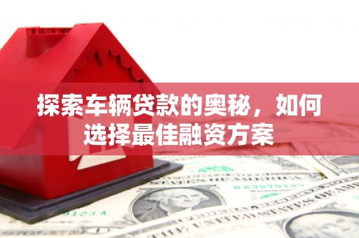 东兰探索车辆贷款的奥秘，如何选择最佳融资方案