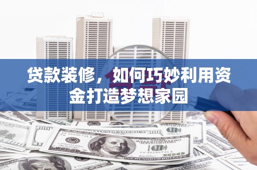 东兰贷款装修，如何巧妙利用资金打造梦想家园
