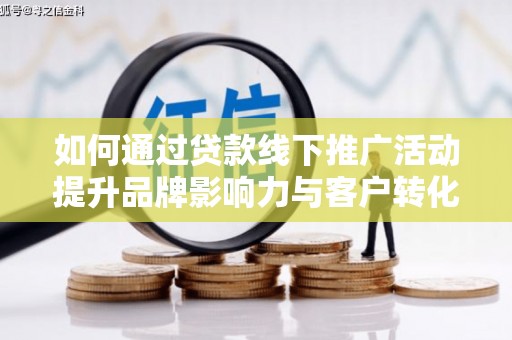 东兰如何通过贷款线下推广活动提升品牌影响力与客户转化率