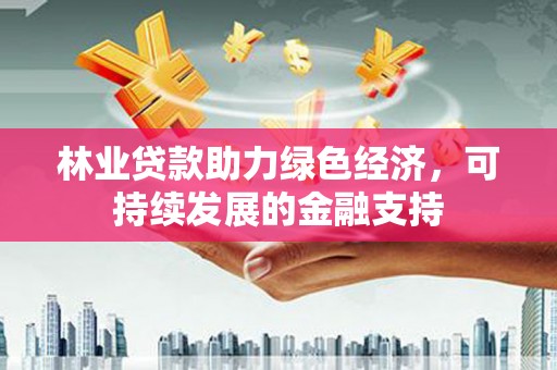 东兰林业贷款助力绿色经济，可持续发展的金融支持