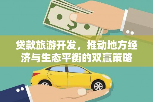 东兰贷款旅游开发，推动地方经济与生态平衡的双赢策略