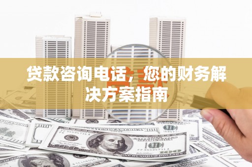 东兰贷款咨询电话，您的财务解决方案指南