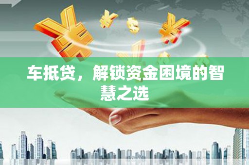 东兰车抵贷，解锁资金困境的智慧之选