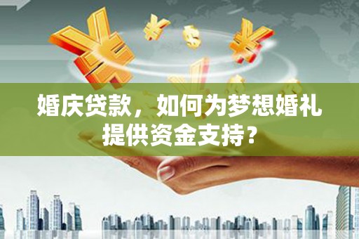 东兰婚庆贷款，如何为梦想婚礼提供资金支持？