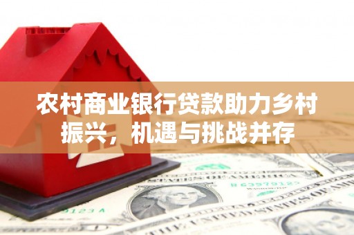 东兰农村商业银行贷款助力乡村振兴，机遇与挑战并存