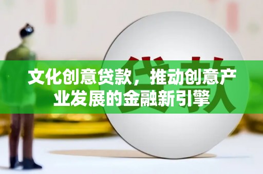 东兰文化创意贷款，推动创意产业发展的金融新引擎
