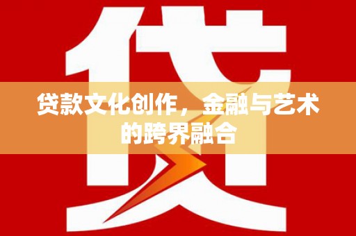 东兰贷款文化创作，金融与艺术的跨界融合