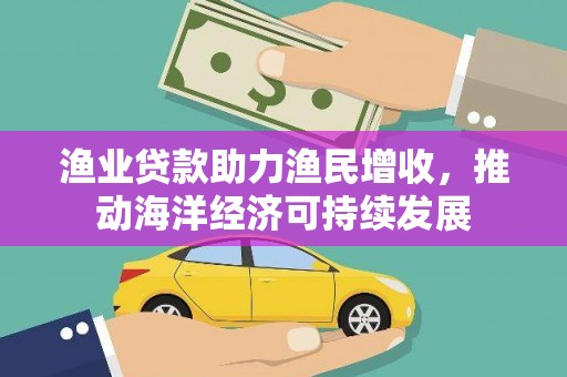 东兰渔业贷款助力渔民增收，推动海洋经济可持续发展