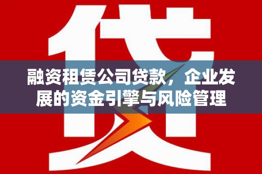东兰融资租赁公司贷款，企业发展的资金引擎与风险管理