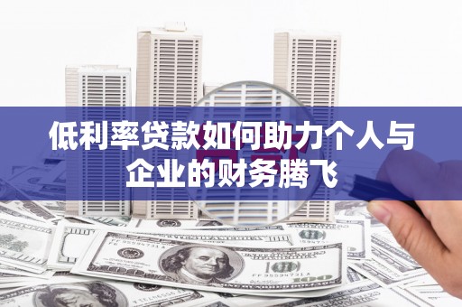 东兰低利率贷款如何助力个人与企业的财务腾飞