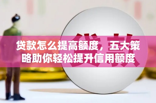 东兰贷款怎么提高额度，五大策略助你轻松提升信用额度