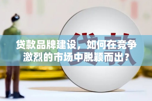 东兰贷款品牌建设，如何在竞争激烈的市场中脱颖而出？