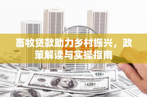 东兰畜牧贷款助力乡村振兴，政策解读与实操指南
