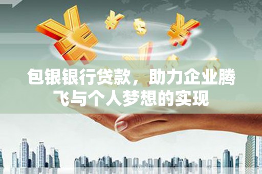 东兰包银银行贷款，助力企业腾飞与个人梦想的实现