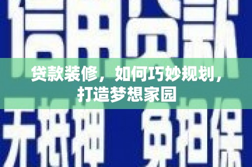 东兰贷款装修，如何巧妙规划，打造梦想家园