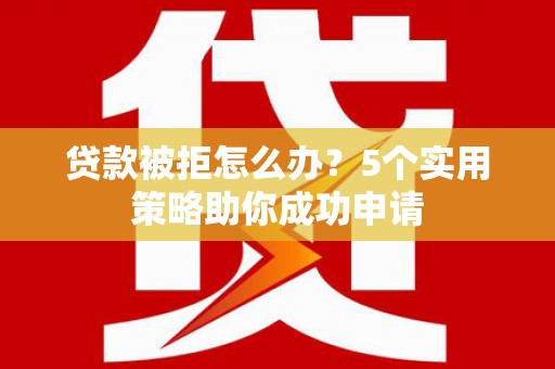 东兰贷款被拒怎么办？5个实用策略助你成功申请