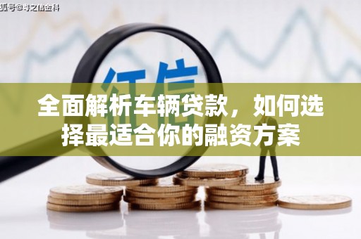 东兰全面解析车辆贷款，如何选择最适合你的融资方案