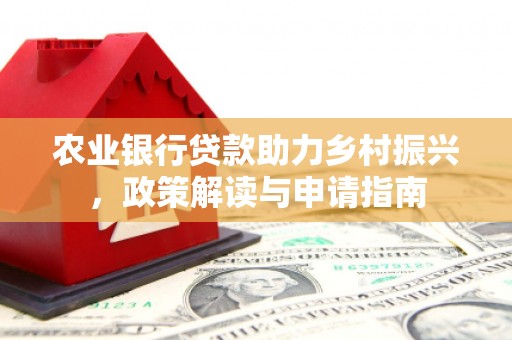 东兰农业银行贷款助力乡村振兴，政策解读与申请指南