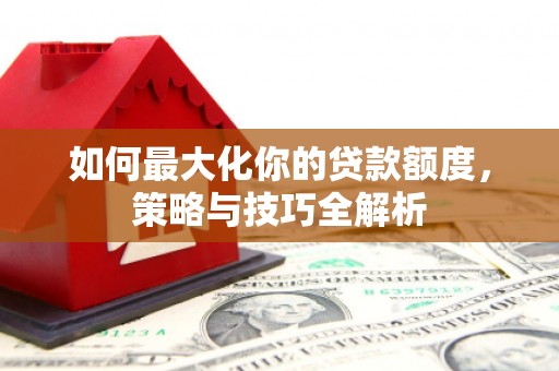 东兰如何最大化你的贷款额度，策略与技巧全解析