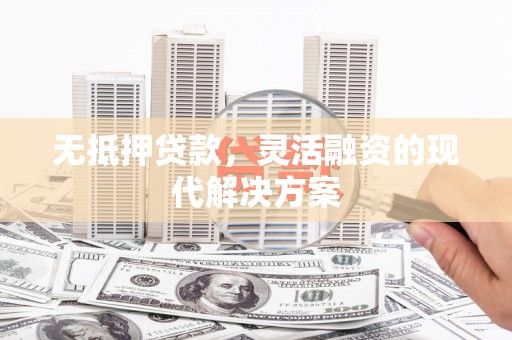 东兰无抵押贷款，灵活融资的现代解决方案