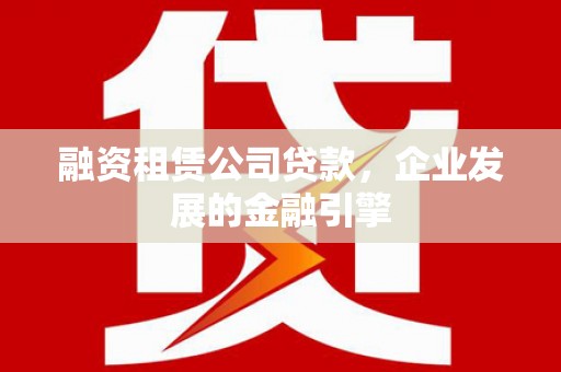 东兰融资租赁公司贷款，企业发展的金融引擎