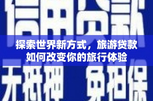 东兰探索世界新方式，旅游贷款如何改变你的旅行体验