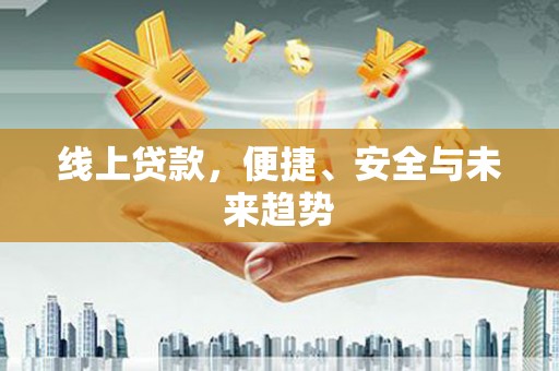 东兰线上贷款，便捷、安全与未来趋势
