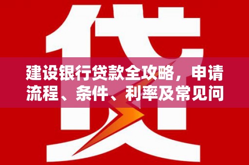 东兰建设银行贷款全攻略，申请流程、条件、利率及常见问题解答