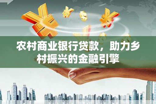 东兰农村商业银行贷款，助力乡村振兴的金融引擎